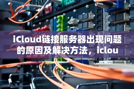 iCloud链接服务器出现问题的原因及解决方法，icloud链接服务器出现问题怎么回事