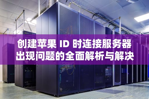 创建苹果 ID 时连接服务器出现问题的全面解析与解决方案，创建苹果id出现连接服务器出现问题怎么办
