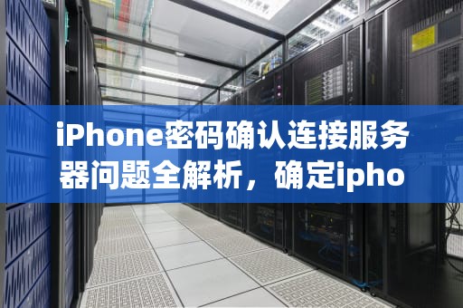 iPhone密码确认连接服务器问题全解析，确定iphone密码连接到服务器出现问题怎么办