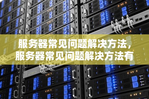 服务器常见问题解决方法，服务器常见问题解决方法有哪些