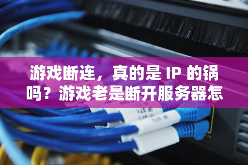游戏断连，真的是 IP 的锅吗？游戏老是断开服务器怎么回事