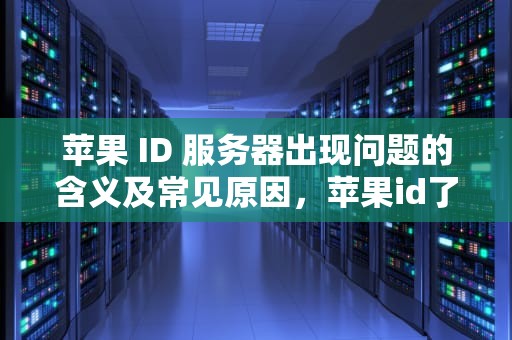 苹果 ID 服务器出现问题的含义及常见原因，苹果id了解服务器出现问题啥意思啊
