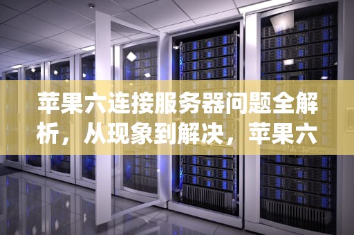 苹果六连接服务器问题全解析，从现象到解决，苹果六p连接服务器时出现问题怎么办