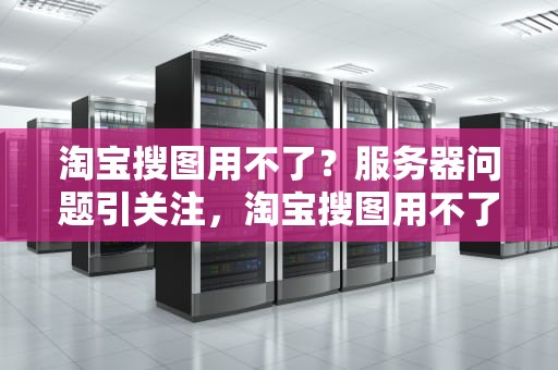 淘宝搜图用不了？服务器问题引关注，淘宝搜图用不了服务器有点问题怎么办