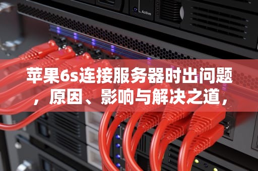 苹果6s连接服务器时出问题，原因、影响与解决之道，苹果6s连接服务器时出问题怎么办
