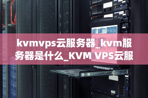 kvmvps云服务器_kvm服务器是什么_KVM VPS云服务器：一种创新的云计算解决方案