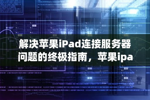 解决苹果iPad连接服务器问题的终极指南，苹果ipad连接到服务器时出现问题怎么办