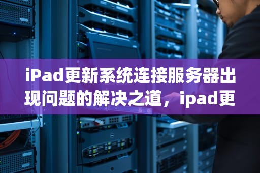 iPad更新系统连接服务器出现问题的解决之道，ipad更新系统连接服务器出现问题怎么办
