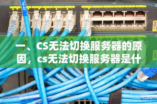 一、CS无法切换服务器的原因，cs无法切换服务器是什么问题啊
