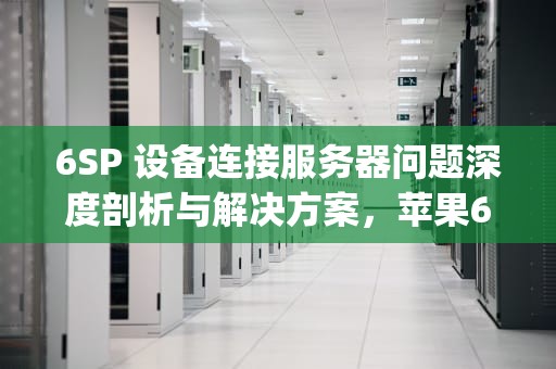6SP 设备连接服务器问题深度剖析与解决方案，苹果6sp连接服务器出错