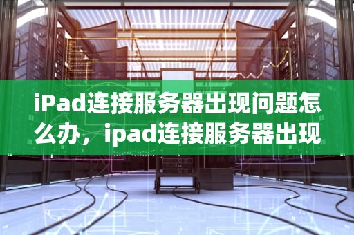 iPad连接服务器出现问题怎么办，ipad连接服务器出现问题怎么办啊