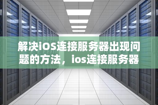 解决iOS连接服务器出现问题的方法，ios连接服务器出现问题怎么办解决