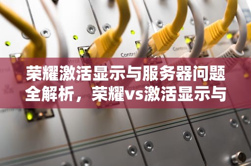 荣耀激活显示与服务器问题全解析，荣耀vs激活显示与服务器出现问题怎么办