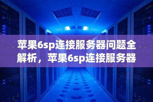 苹果6sp连接服务器问题全解析，苹果6sp连接服务器出错