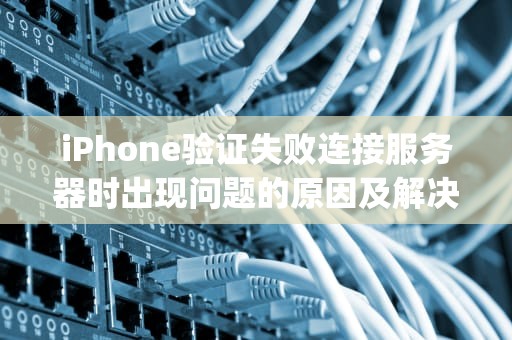 iPhone验证失败连接服务器时出现问题的原因及解决方法，iphone验证失败连接服务器时出现问题怎么办