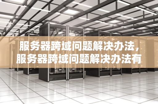 服务器跨域问题解决办法，服务器跨域问题解决办法有哪些