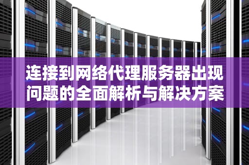 连接到网络代理服务器出现问题的全面解析与解决方案，连接到网络代理服务器出现问题怎么办
