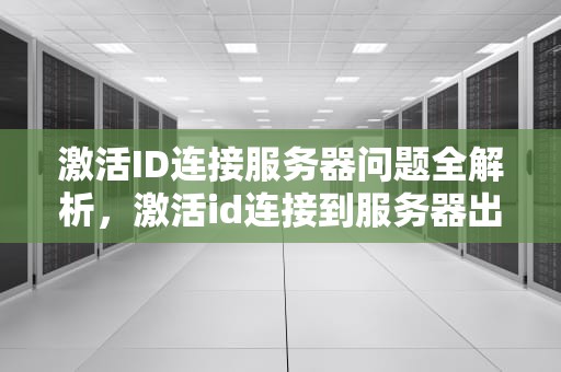 激活ID连接服务器问题全解析，激活id连接到服务器出现问题吗怎么办