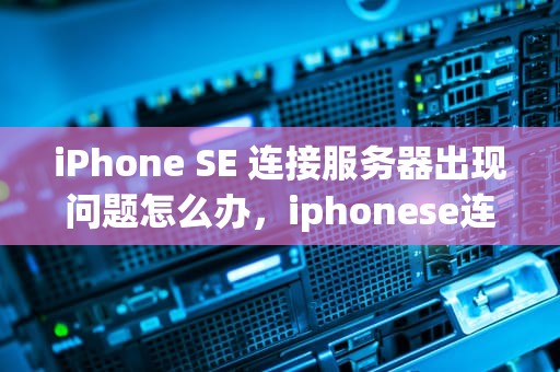 iPhone SE 连接服务器出现问题怎么办，iphonese连不上网怎么办