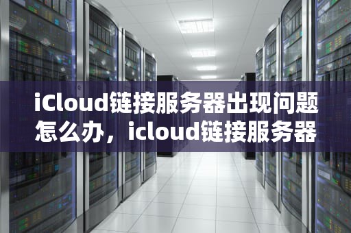 iCloud链接服务器出现问题怎么办，icloud链接服务器出现问题怎么办解决