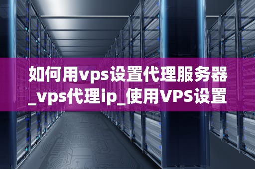 如何用vps设置代理服务器_vps代理ip_使用VPS设置代理服务器的详细指南