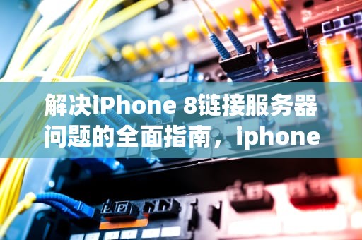解决iPhone 8链接服务器问题的全面指南，iphone8连接到服务器时出错