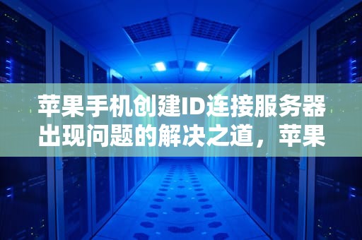 苹果手机创建ID连接服务器出现问题的解决之道，苹果手机创建id连接服务器出现问题怎么办
