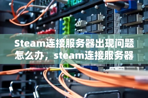 Steam连接服务器出现问题怎么办，steam连接服务器出现问题怎么办