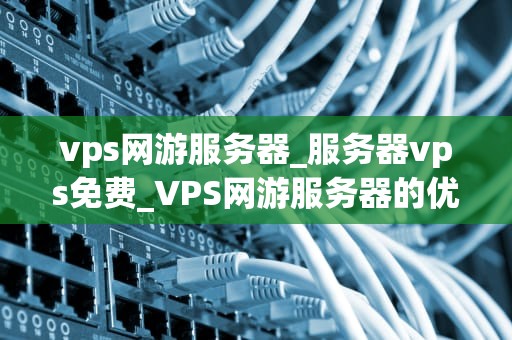 vps网游服务器_服务器vps免费_VPS网游服务器的优势与应用