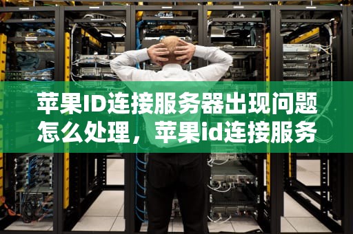 苹果ID连接服务器出现问题怎么处理，苹果id连接服务器出现问题怎么处理掉