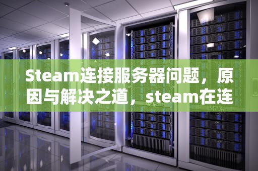 Steam连接服务器问题，原因与解决之道，steam在连接至服务器发生错误