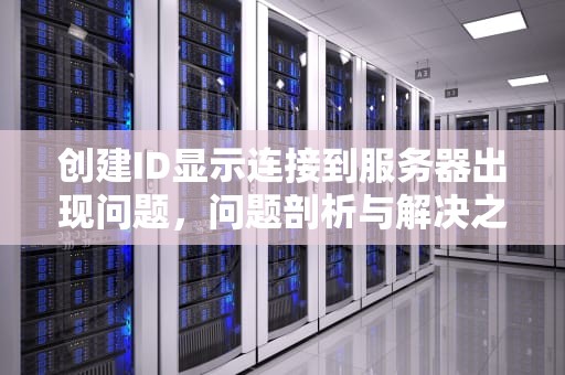 创建ID显示连接到服务器出现问题，问题剖析与解决之道，创建id显示连接到服务器出现问题怎么办