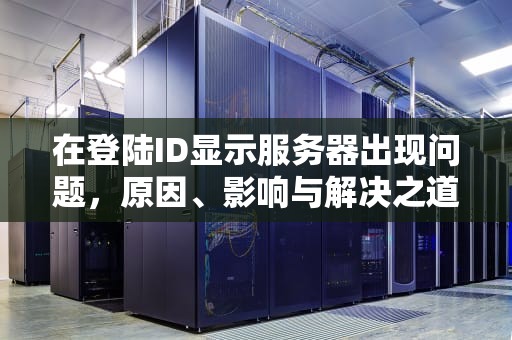 在登陆ID显示服务器出现问题，原因、影响与解决之道，在登陆id显示服务器出现问题怎么办