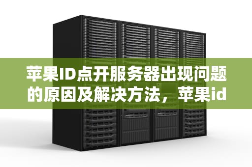 苹果ID点开服务器出现问题的原因及解决方法，苹果id点开为什么服务器出现问题了