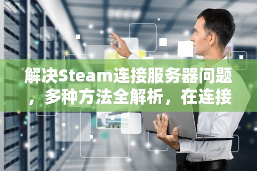 解决Steam连接服务器问题，多种方法全解析，在连接steam服务器遇到问题