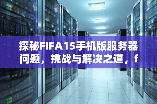 探秘FIFA15手机版服务器问题，挑战与解决之道，fifa15手机版玩不了