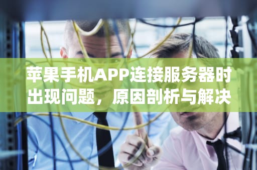 苹果手机APP连接服务器时出现问题，原因剖析与解决之道，苹果手机app连接服务器时出现问题怎么办
