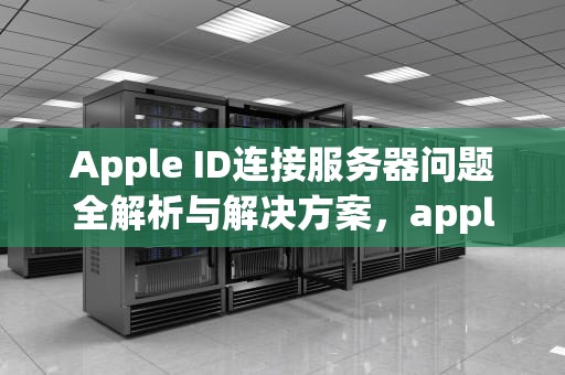 Apple ID连接服务器问题全解析与解决方案，appleid 连接服务器出现问题