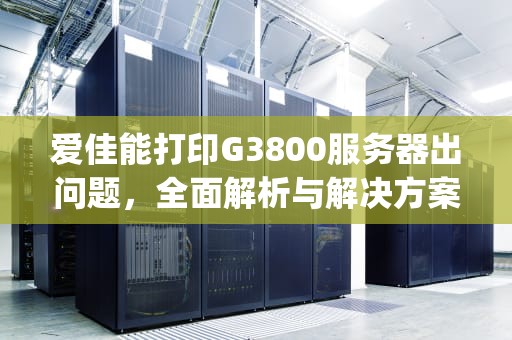 爱佳能打印G3800服务器出问题，全面解析与解决方案，爱佳能打印g3800服务器出问题怎么办