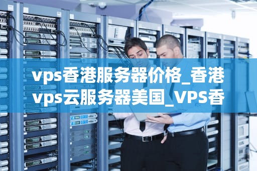 vps香港服务器价格_香港vps云服务器美国_VPS香港服务器价格的全面解析
