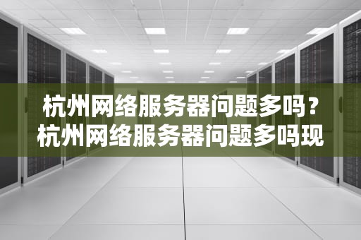 杭州网络服务器问题多吗？杭州网络服务器问题多吗现在