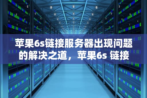 苹果6s链接服务器出现问题的解决之道，苹果6s 链接服务器出现问题怎么办