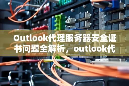 Outlook代理服务器安全证书问题全解析，outlook代理服务器的安全证书有问题怎么办