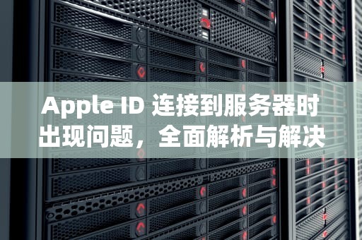 Apple ID 连接到服务器时出现问题，全面解析与解决方案，appleid连接到服务器时出现问题
