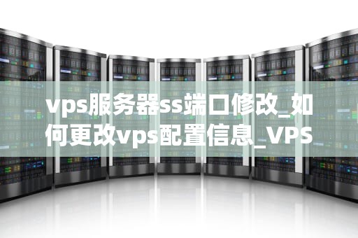 vps服务器ss端口修改_如何更改vps配置信息_VPS服务器SS端口修改详解