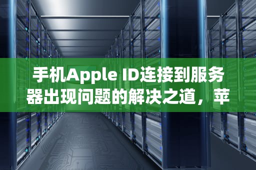 手机Apple ID连接到服务器出现问题的解决之道，苹果手机id连接到服务器时出现问题怎么办