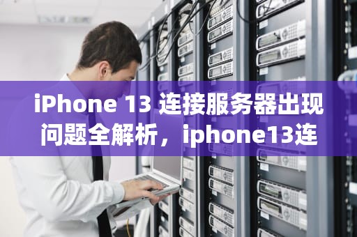iPhone 13 连接服务器出现问题全解析，iphone13连接服务器出现问题
