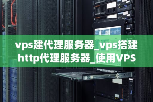 vps建代理服务器_vps搭建http代理服务器_使用VPS建立代理服务器的全面指南