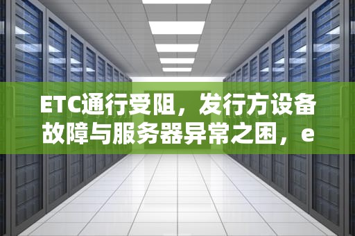 ETC通行受阻，发行方设备故障与服务器异常之困，etc 由于发行方设备问题或服务器异常怎么办