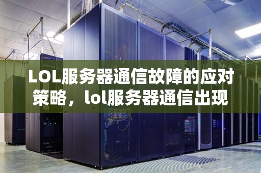 LOL服务器通信故障的应对策略，lol服务器通信出现问题怎么办啊